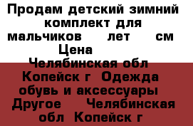 Продам детский зимний комплект для мальчиков 4-5 лет (98 см)  › Цена ­ 1 000 - Челябинская обл., Копейск г. Одежда, обувь и аксессуары » Другое   . Челябинская обл.,Копейск г.